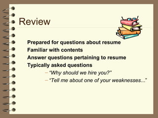 Review
Prepared for questions about resume
Familiar with contents
Answer questions pertaining to resume
Typically asked questions
– “Why should we hire you?”
– “Tell me about one of your weaknesses...”
 