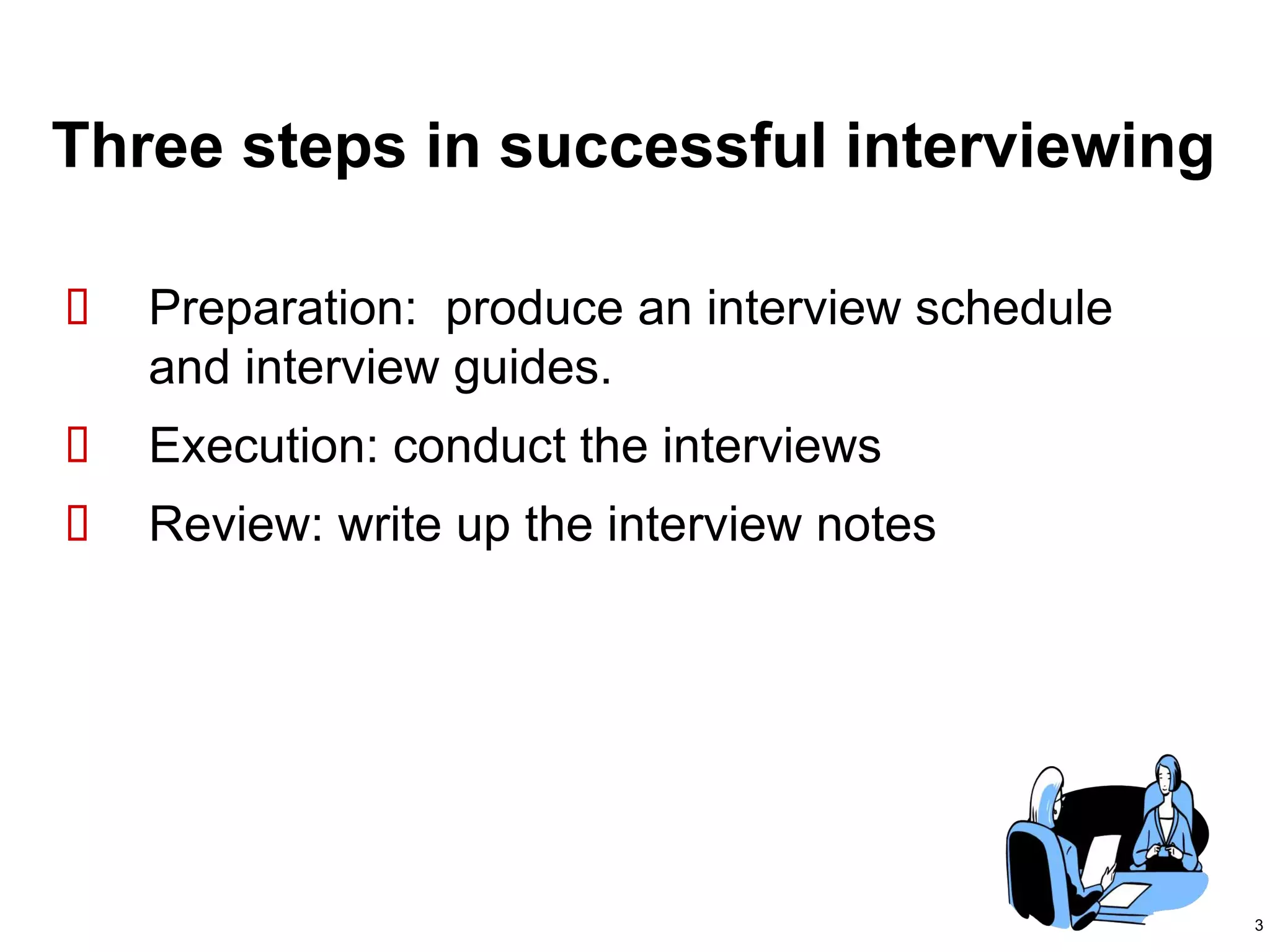 3
Three steps in successful interviewing
 Preparation: produce an interview schedule
and interview guides.
 Execution: conduct the interviews
 Review: write up the interview notes
 
