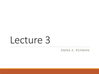 Lecture 3
AMNA A. REHMAN
 