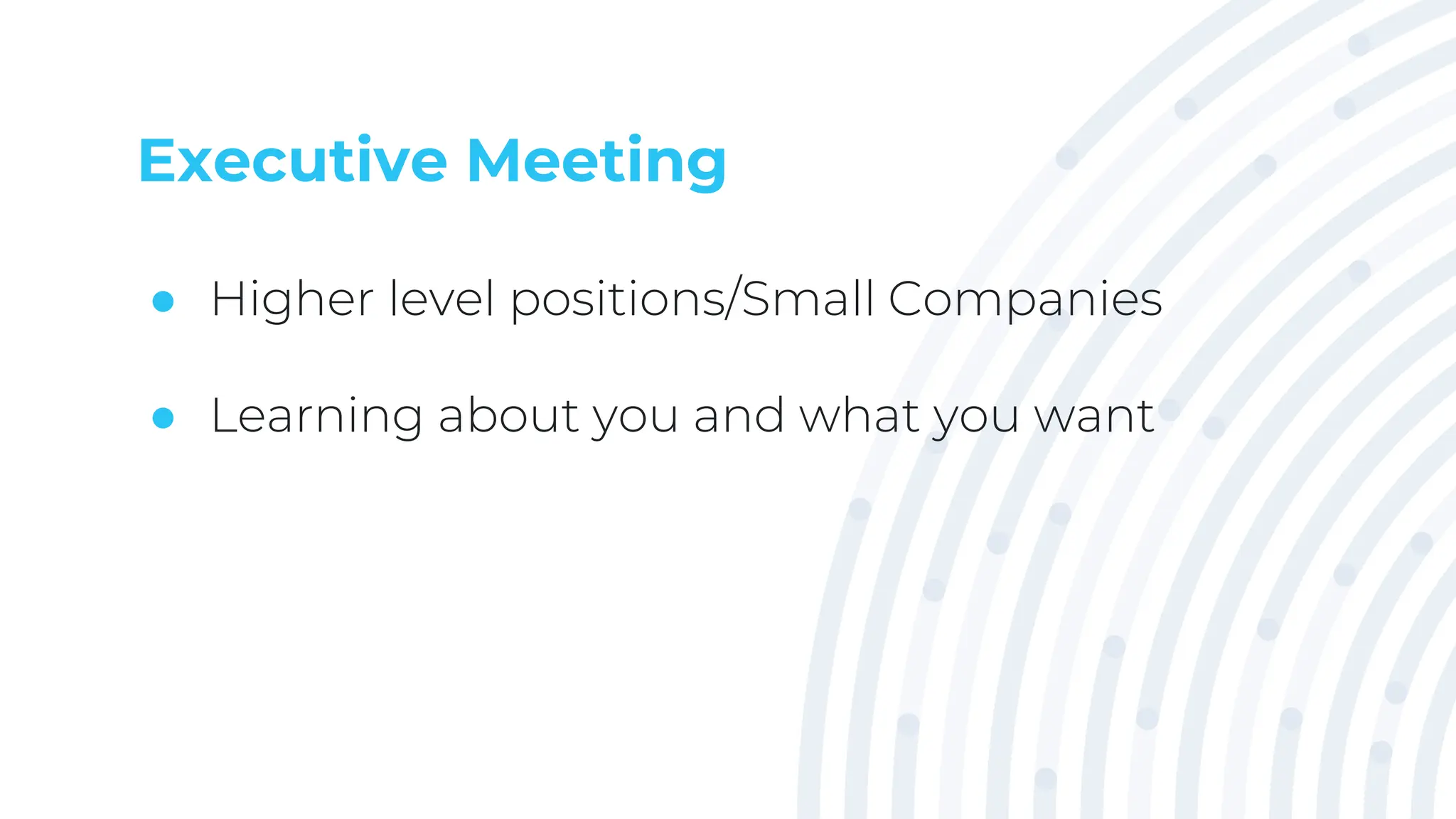 Executive Meeting
● Higher level positions/Small Companies
● Learning about you and what you want