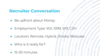 Recruiter Conversation
● Be upfront about Money
● Employment Type: W2, 1099, W9, C2H
● Location: Remote, Hybrid, Onsite, Relocate
● Who is it really for?
● 15-30 minutes
 