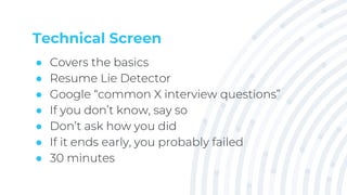 Technical Screen
● Covers the basics
● Resume Lie Detector
● Google “common X interview questions”
● If you don’t know, say so
● Don’t ask how you did
● If it ends early, you probably failed
● 30 minutes
 