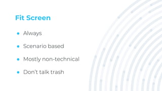 Fit Screen
● Always
● Scenario based
● Mostly non-technical
● Don’t talk trash
 