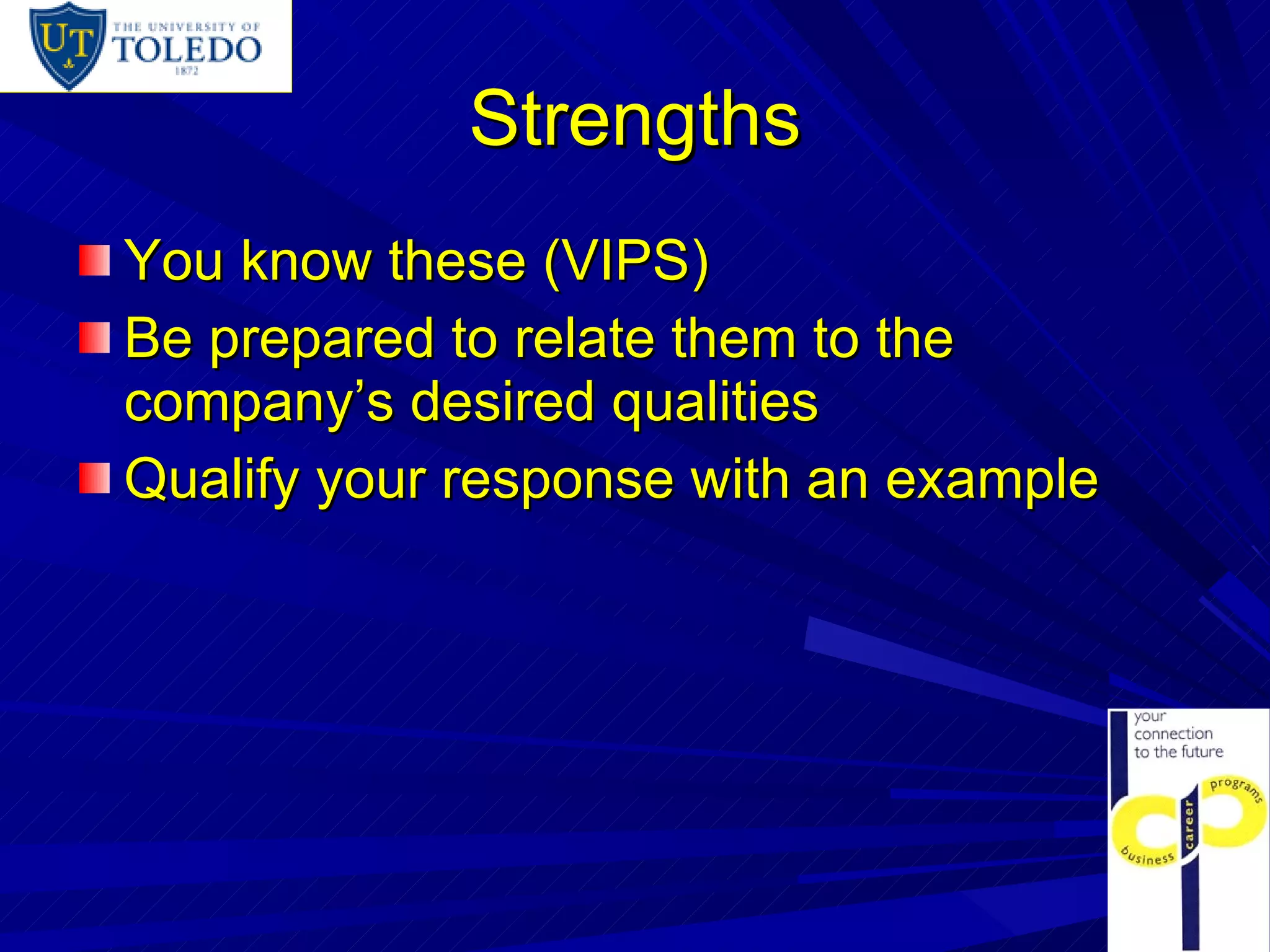 Strengths You know these (VIPS) Be prepared to relate them to the company’s desired qualities Qualify your response with an example 