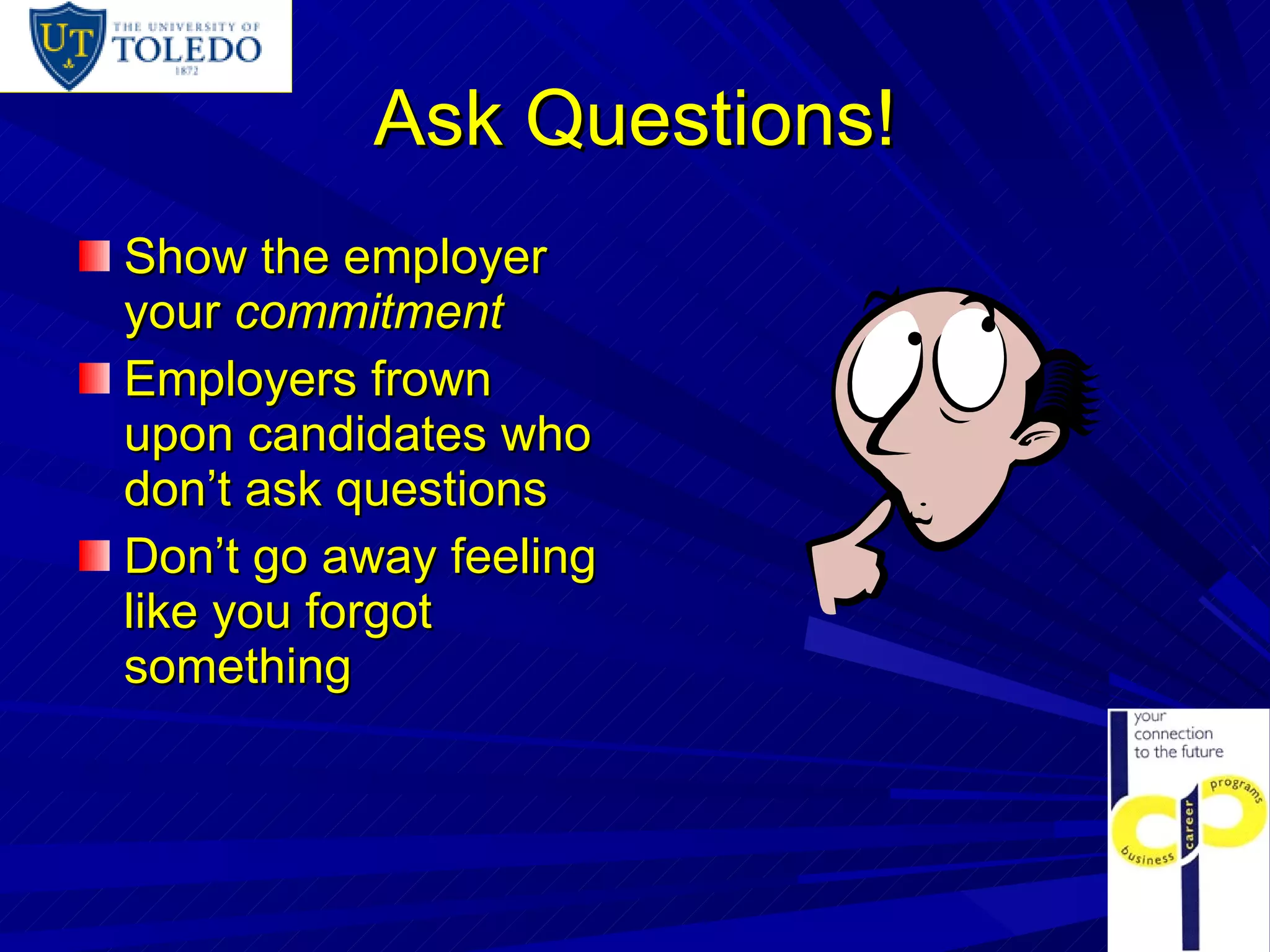 Ask Questions! Show the employer your  commitment Employers frown upon candidates who don’t ask questions Don’t go away feeling like you forgot something 