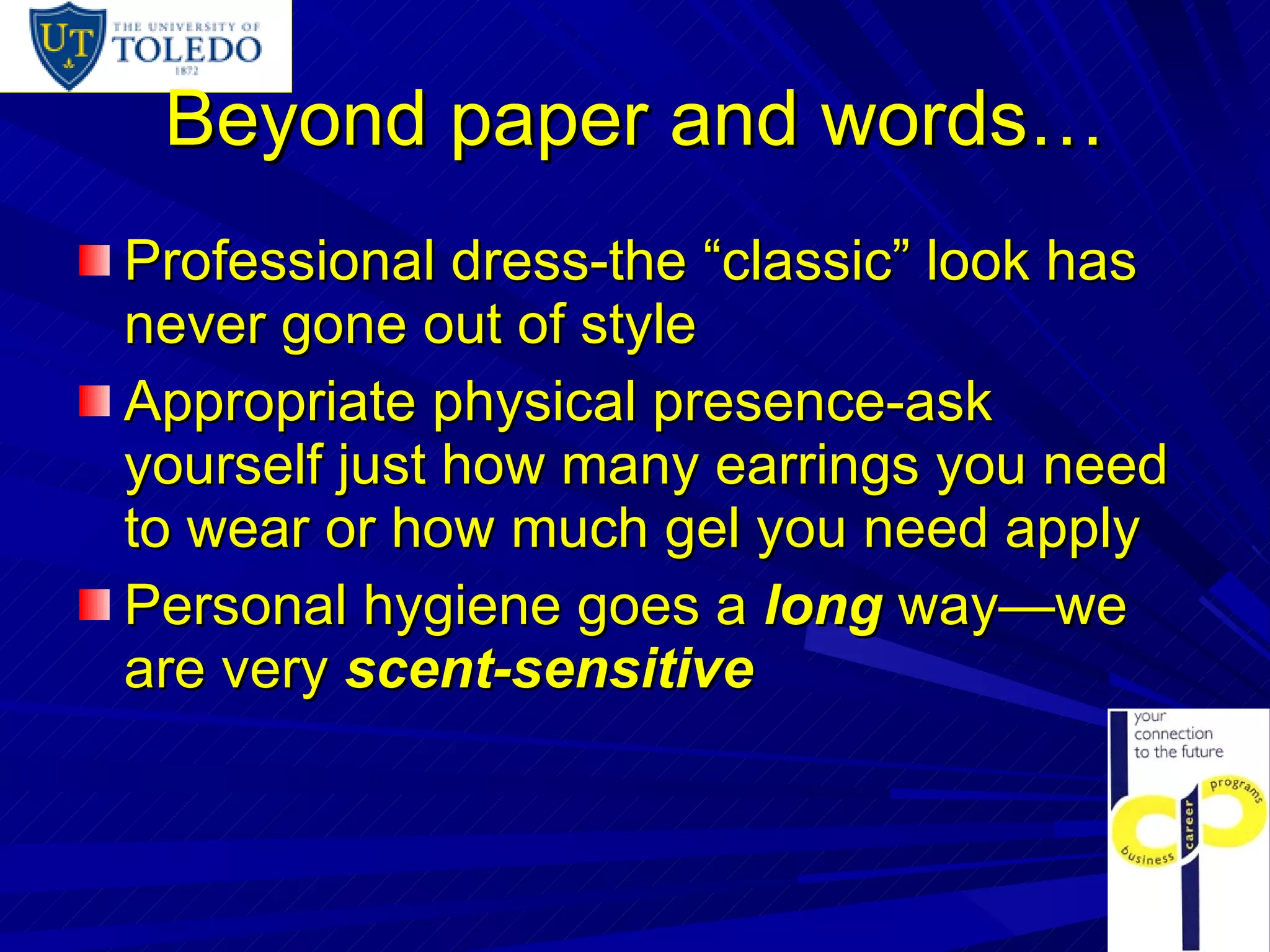 Beyond paper and words… Professional dress-the “classic” look has never gone out of style Appropriate physical presence-ask yourself just how many earrings you need to wear or how much gel you need apply Personal hygiene goes a  long  way—we are very  scent-sensitive 