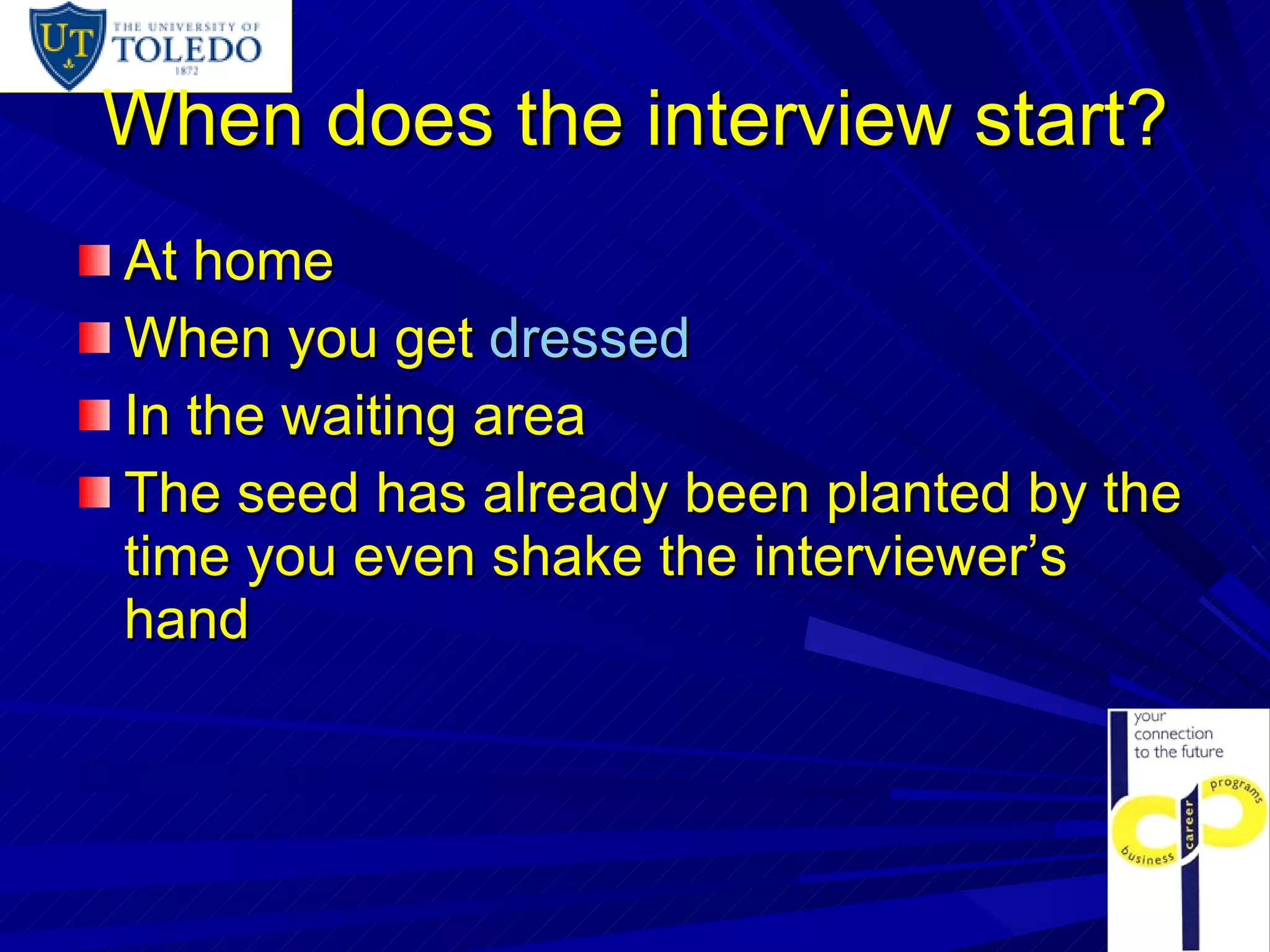 When does the interview start? At home When you get  dressed   In the waiting area The seed has already been planted by the time you even shake the interviewer’s hand 