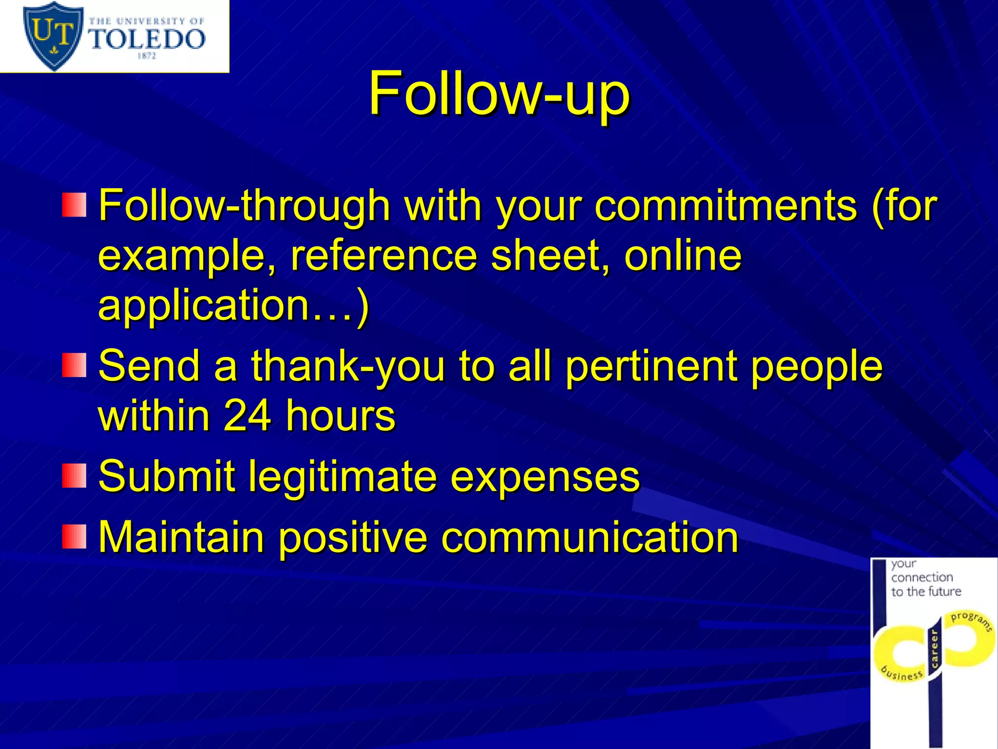 Follow-up Follow-through with your commitments (for example, reference sheet, online application…) Send a thank-you to all pertinent people within 24 hours Submit legitimate expenses Maintain positive communication 