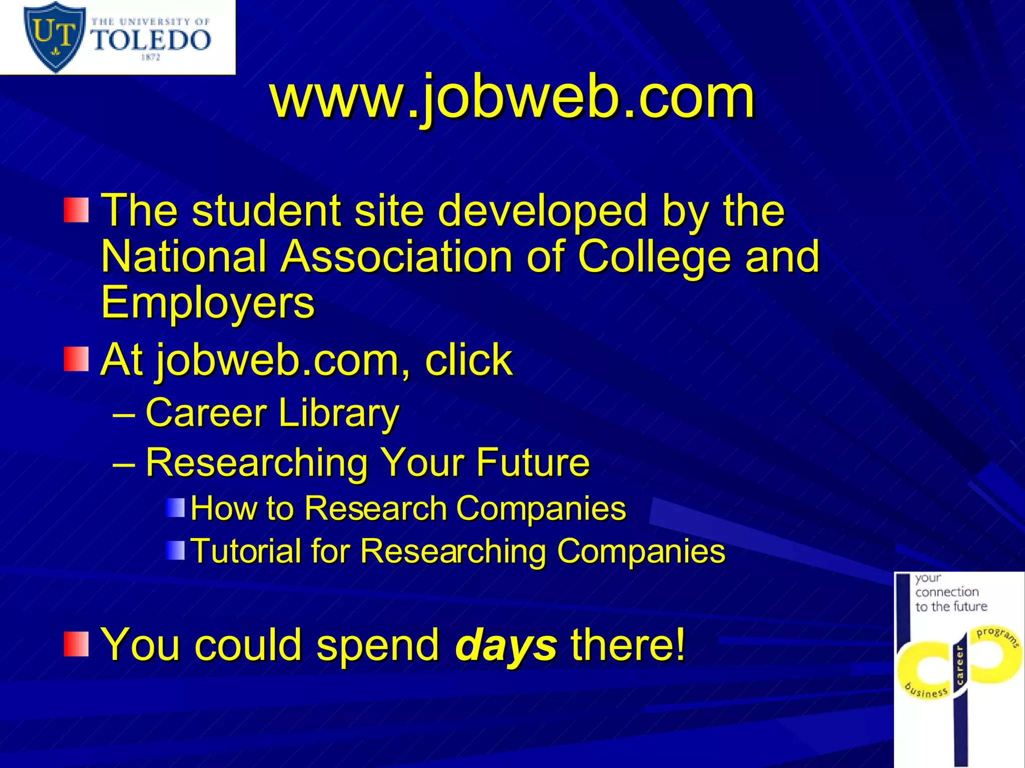 www.jobweb.com The student site developed by the National Association of College and Employers At jobweb.com, click Career Library Researching Your Future How to Research Companies  Tutorial for Researching Companies You could spend  days  there! 