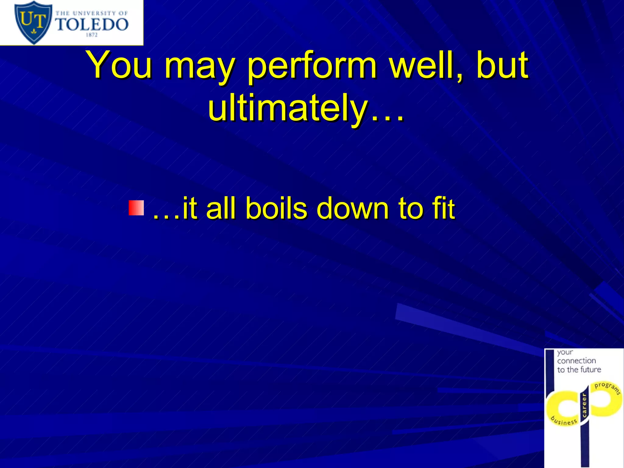 You may perform well, but ultimately… … it all boils down to fi t 