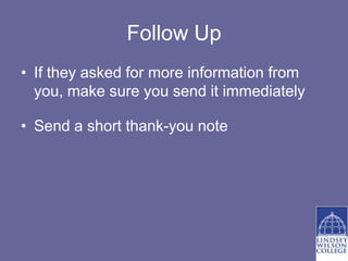 Follow Up
• If they asked for more information from
  you, make sure you send it immediately

• Send a short thank-you note
 