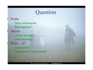 Question  Probe More information Interrogation? Mirror Check message Alter meaning? What – If? Imaginative Hypothetical information? 