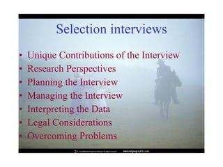 Selection interviews Unique Contributions of the Interview  Research Perspectives  Planning the Interview  Managing the Interview  Interpreting the Data  Legal Considerations  Overcoming Problems  