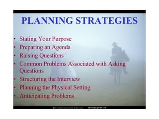 PLANNING STRATEGIES Stating Your Purpose  Preparing an Agenda  Raising Questions  Common Problems Associated with Asking Questions  Structuring the Interview  Planning the Physical Setting  Anticipating Problems  