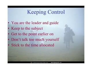 Keeping Control You are the leader and guide Keep to the subject Get to the point earlier on Don’t talk too much yourself Stick to the time allocated 