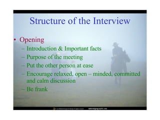 Structure of the Interview Opening Introduction & Important facts Purpose of the meeting Put the other person at ease Encourage relaxed, open – minded, committed and calm discussion Be frank 