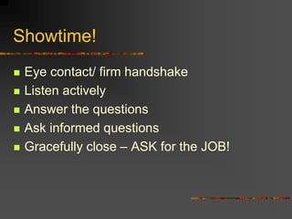 Showtime!
 Eye contact/ firm handshake
 Listen actively
 Answer the questions
 Ask informed questions
 Gracefully close – ASK for the JOB!
 