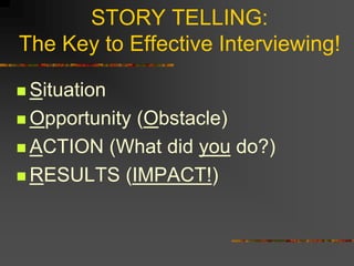 STORY TELLING:
The Key to Effective Interviewing!
 Situation
 Opportunity (Obstacle)
 ACTION (What did you do?)
 RESULTS (IMPACT!)
 