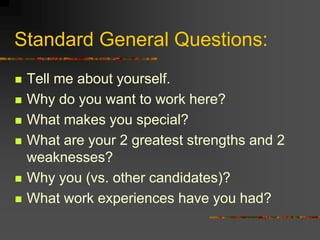 Standard General Questions:
 Tell me about yourself.
 Why do you want to work here?
 What makes you special?
 What are your 2 greatest strengths and 2
weaknesses?
 Why you (vs. other candidates)?
 What work experiences have you had?
 