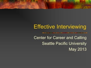 Effective Interviewing
Center for Career and Calling
Seattle Pacific University
May 2013
 