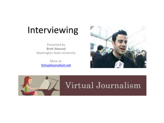 Interviewing 
Presented by 
Brett Atwood 
Washington State University 
More at: 
VirtualJournalism.net 
 