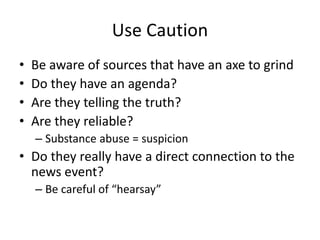 Use Caution 
• Be aware of sources that have an axe to grind 
• Do they have an agenda? 
• Are they telling the truth? 
• ...