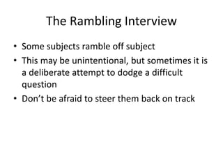The Rambling Interview 
• Some subjects ramble off subject 
• This may be unintentional, but sometimes it is 
a deliberate...