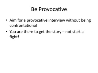Be Provocative 
• Aim for a provocative interview without being 
confrontational 
• You are there to get the story – not s...
