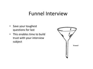 Funnel Interview 
• Save your toughest 
questions for last 
• This enables time to build 
trust with your interview 
subje...
