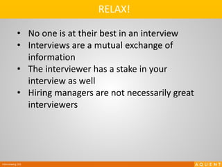 Interviewing 101
RELAX!
• No one is at their best in an interview
• Interviews are a mutual exchange of
information
• The interviewer has a stake in your
interview as well
• Hiring managers are not necessarily great
interviewers
 