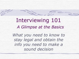 Interviewing 101    A Glimpse at the Basics What you need to know to stay legal and obtain the info you need to make a sound decision 
