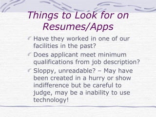 Things to Look for on Resumes/Apps Have they worked in one of our facilities in the past? Does applicant meet minimum qualifications from job description? Sloppy, unreadable? – May have been created in a hurry or show indifference but be careful to judge, may be a inability to use technology! 