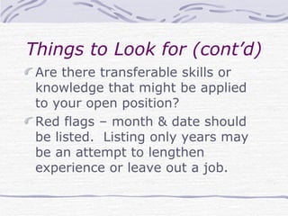 Things to Look for (cont’d) Are there transferable skills or knowledge that might be applied to your open position? Red flags – month & date should be listed.  Listing only years may be an attempt to lengthen experience or leave out a job.  