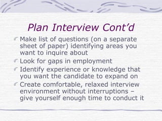 Plan Interview Cont’d Make list of questions (on a separate sheet of paper) identifying areas you want to inquire about  Look for gaps in employment Identify experience or knowledge that you want the candidate to expand on Create comfortable, relaxed interview environment without interruptions – give yourself enough time to conduct it 