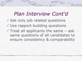 Plan Interview Cont’d Ask only job related questions Use rapport building questions Treat all applicants the same – ask same questions of all candidates to ensure consistency & comparability 