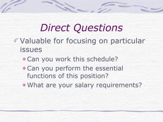 Direct Questions Valuable for focusing on particular issues  Can you work this schedule? Can you perform the essential functions of this position? What are your salary requirements? 