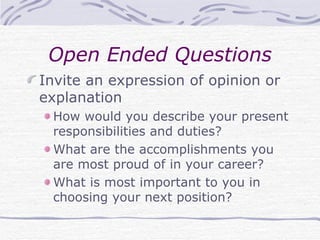 Open Ended Questions Invite an expression of opinion or explanation How would you describe your present responsibilities and duties? What are the accomplishments you are most proud of in your career? What is most important to you in choosing your next position? 