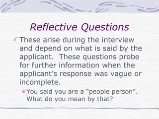 Reflective Questions These arise during the interview and depend on what is said by the applicant.  These questions probe for further information when the applicant’s response was vague or incomplete. You said you are a “people person”.  What do you mean by that? 