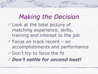 Making the Decision Look at the total picture of matching experience, skills, training and interest to the job Focus on track record – on accomplishments and performance Don’t try to force the fit Don’t settle for second best! 