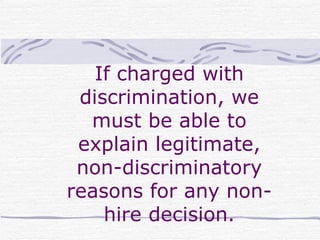 If charged with discrimination, we must be able to explain legitimate, non-discriminatory reasons for any non-hire decision. 