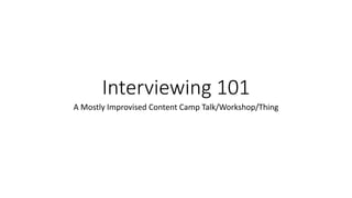 Interviewing 101
A Mostly Improvised Content Camp Talk/Workshop/Thing
 