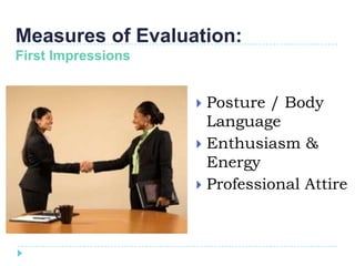 Measures of Evaluation:
First Impressions


                     Posture / Body
                      Language
                     Enthusiasm &
                      Energy
                     Professional Attire
 