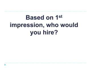 Based on 1st
impression, who would
      you hire?
 