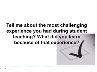Tell me about the most challenging
experience you had during student
   teaching? What did you learn
    because of that experience?
 