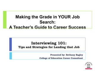 Making the Grade in YOUR Job
              Search:
A Teacher’s Guide to Career Success


            Interviewing 101:
    Tips and Strategies for Landing that Job

                          Presented by: Bethany Bagley
                 College of Education Career Consultant
 