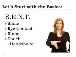 Let’s Start with the Basics:

 S.E.N.T.
  Smile
  Eye Contact
  Name
  Touch
    Handshake
 