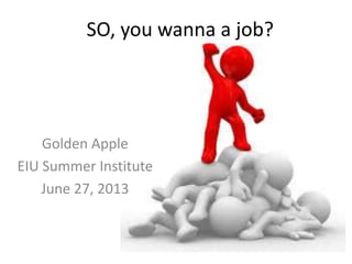 SO, you wanna a job?
Golden Apple
EIU Summer Institute
June 27, 2013
 