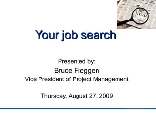 Your job search Presented by: Bruce Fieggen Vice President of Project Management Thursday, August 27, 2009 