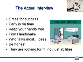The Actual Interview Dress for success Early is on time Keep your hands free Firm Handshake Who talks most…loses Be honest They are looking for fit, not just abilities 