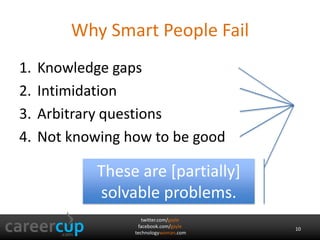 twitter.com/gayle
facebook.com/gayle
technologywoman.com
Why Smart People Fail
1. Knowledge gaps
2. Intimidation
3. Arbitrary questions
4. Not knowing how to be good
These are [partially]
solvable problems.
10
 